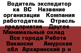 Водитель-экспедитор ка. ВС › Название организации ­ Компания-работодатель › Отрасль предприятия ­ Другое › Минимальный оклад ­ 1 - Все города Работа » Вакансии   . Амурская обл.,Архаринский р-н